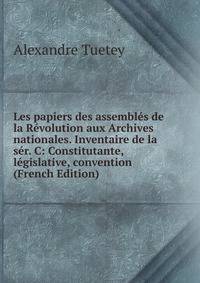 Les papiers des assembles de la Revolution aux Archives nationales. Inventaire de la ser. C: Constitutante, legislative, convention (French Edition)