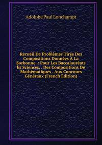 Recueil De Problemes Tires Des Compositions Donnees A La Sorbonne .: Pour Les Baccalaureats Es Sciences, . Des Compositions De Mathematiques . Aux Concours Generaux (French Edition)