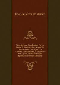 T?moignage D'un Enfant De La Verit? &amp; Droiture Des Voyes De L'esprit: Ou Explication . De L'ep?tre Aux Romains, ? Laquelle On ? Joint Divers Discours Spirituels (French Edition)