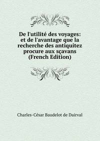 De l'utilit? des voyages: et de l'avantage que la recherche des antiquitez procure aux s?avans (French Edition)
