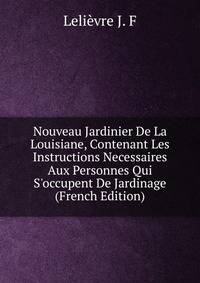 Nouveau Jardinier De La Louisiane, Contenant Les Instructions Necessaires Aux Personnes Qui S'occupent De Jardinage (French Edition)