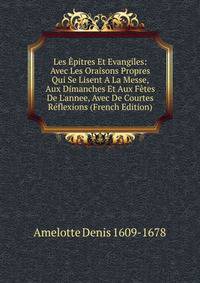 Les ?pitres Et Evangiles: Avec Les Oraisons Propres Qui Se Lisent A La Messe, Aux Dimanches Et Aux F?tes De L'annee, Avec De Courtes R?flexions (French Edition)