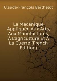 La M?canique Appliqu?e Aux Arts, Aux Manufactures, ? L'agriculture Et ? La Guerre (French Edition)