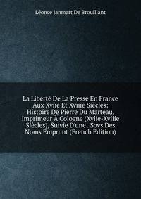 La Libert? De La Presse En France Aux Xviie Et Xviiie Si?cles: Histoire De Pierre Du Marteau, Imprimeur ? Cologne (Xviie-Xviiie Si?cles), Suivie D'une . Sovs Des Noms Emprunt (French Edition)
