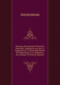 Nouveau Dictionnaire D'histoire Naturelle: Appliqu?e Aux Arts, ? L'agriculture, ? L'?conomie Rurale Et Domestique, ? La M?decine, Etc, Volume 13 (French Edition)