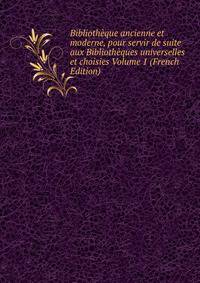Bibliotheque ancienne et moderne, pour servir de suite aux Bibliotheques universelles et choisies Volume 1 (French Edition)