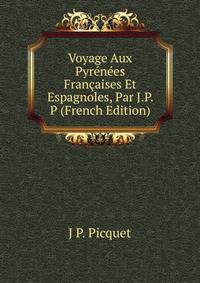 Voyage Aux Pyrenees Francaises Et Espagnoles, Par J.P. P (French Edition)