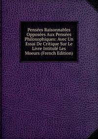 Pensees Raisonnables Opposees Aux Pensees Philosophiques: Avec Un Essai De Critique Sur Le Livre Intitule Les Moeurs (French Edition)