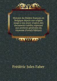 Histoire du th??tre fran?ais en Belgique depuis son origine jusq?'a nos jours: d'apres des documents in?dits reposant aux archives g?n?rales du royaume (French Edition)