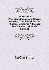 Impressions Photographiques Aux Encres Grasses: Trait? Pratique De Photocollographie ? L'Usage Des Amateurs (French Edition)