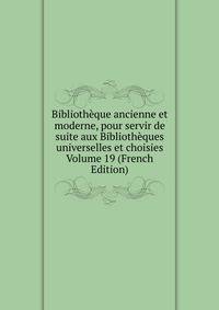 Bibliotheque ancienne et moderne, pour servir de suite aux Bibliotheques universelles et choisies Volume 19 (French Edition)