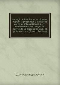 Le r?gime foncier aux colonies; rapports pr?sent?s ? l'Institut colonial international. 2. ?d. enti?rement rev., augm. et suivie de la discussion qui . et publi?e sous. (French Edition)