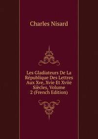 Les Gladiateurs De La Republique Des Lettres Aux Xve, Xvie Et Xviie Siecles, Volume 2 (French Edition)