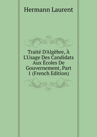 Trait? D'Alg?bre, ? L'Usage Des Candidats Aux ?coles De Gouvernement, Part 1 (French Edition)