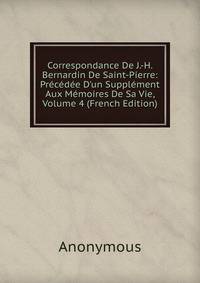 Correspondance De J.-H. Bernardin De Saint-Pierre: Pr?c?d?e D'un Suppl?ment Aux M?moires De Sa Vie, Volume 4 (French Edition)