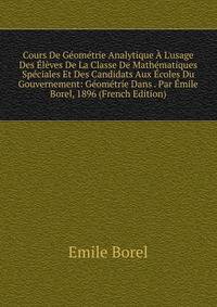 Cours De G?om?trie Analytique ? L'usage Des ?l?ves De La Classe De Math?matiques Sp?ciales Et Des Candidats Aux ?coles Du Gouvernement: G?om?trie Dans . Par ?mile Borel, 1896 (French Edition)