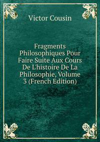 Fragments Philosophiques Pour Faire Suite Aux Cours De L'histoire De La Philosophie, Volume 3 (French Edition)