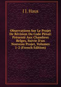 Observations Sur Le Projet De R?vision Du Code P?nal: Pr?sent? Aux Chambres Belges, Suivie D'un Nouveau Projet, Volumes 1-2 (French Edition)