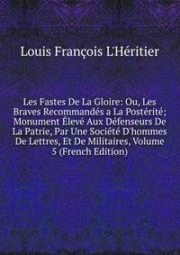 Les Fastes De La Gloire: Ou, Les Braves Recommand?s a La Post?rit?; Monument ?lev? Aux D?fenseurs De La Patrie, Par Une Soci?t? D'hommes De Lettres, Et De Militaires, Volume 5 (French Edition)