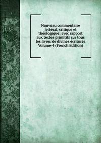 Nouveau commentaire letteral, critique et theologique: avec rapport aux textes primitifs sur tous les livres de divines ecritures Volume 4 (French Edition)