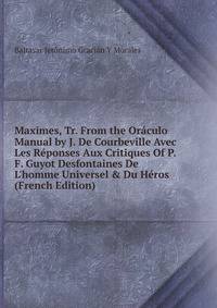 Maximes, Tr. From the Or?culo Manual by J. De Courbeville Avec Les R?ponses Aux Critiques Of P.F. Guyot Desfontaines De L'homme Universel &amp; Du H?ros (French Edition)