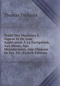 Traite Des Machines A Vapeur Et De Leur Application A La Navigation, Aux Mines, Aux Manufactures, Aux Chemins De Fer, Etc (French Edition)