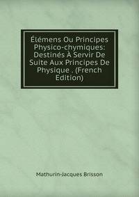 Elemens Ou Principes Physico-chymiques: Destines A Servir De Suite Aux Principes De Physique . (French Edition)
