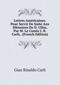 Lettres Americaines. Pour Servir De Suite Aux Memoires De D. Ullos, Par M. Le Comte J. R. Carli,. (French Edition)