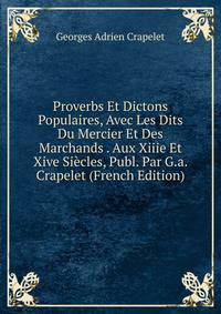 Proverbs Et Dictons Populaires, Avec Les Dits Du Mercier Et Des Marchands . Aux Xiiie Et Xive Siecles, Publ. Par G.a. Crapelet (French Edition)