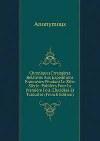 Chroniques Etrangeres Relatives Aux Expeditions Francaises Pendant Le Xiiie Siecle: Publiees Pour La Premiere Fois, Elucidees Et Traduites (French Edition)