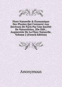 Flore Naturelle &amp; ?conomique Des Plantes Qui Croissent Aux Environs De Paris Par Une Soci?t? De Naturalistes, 2De ?dit., Augment?e De La Flore Naturelle, Volume 2 (French Edition)