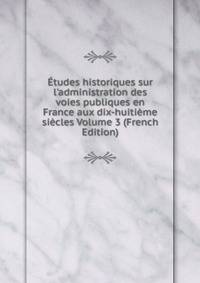 ?tudes historiques sur l'administration des voies publiques en France aux dix-huiti?me si?cles Volume 3 (French Edition)