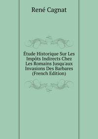 ?tude Historique Sur Les Imp?ts Indirects Chez Les Romains Jusqu'aux Invasions Des Barbares (French Edition)