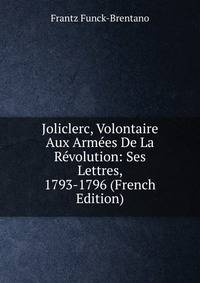 Joliclerc, Volontaire Aux Armees De La Revolution: Ses Lettres, 1793-1796 (French Edition)
