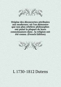 Origine des d?couvertes attribu?es aux modernes: o? l'on d?montre que nos plus c?lebres philosophes ont puis? la plupart de leurs connoissances dans . la religion ont ?t? connu. (French Edition)