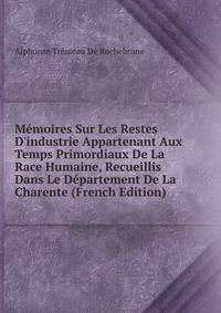 M?moires Sur Les Restes D'industrie Appartenant Aux Temps Primordiaux De La Race Humaine, Recueillis Dans Le D?partement De La Charente (French Edition)