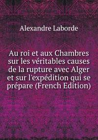 Au roi et aux Chambres sur les v?ritables causes de la rupture avec Alger et sur l'exp?dition qui se pr?pare (French Edition)