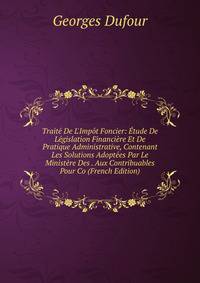 Trait? De L'Imp?t Foncier: ?tude De L?gislation Financi?re Et De Pratique Administrative, Contenant Les Solutions Adopt?es Par Le Minist?re Des . Aux Contribuables Pour Co (French Edition)