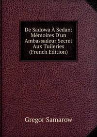 De Sadowa ? Sedan: M?moires D'un Ambassadeur Secret Aux Tuileries (French Edition)