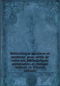 Bibliotheque ancienne et moderne, pour servir de suite aux Bibliotheques universelles et choisies Volume 26 (French Edition)