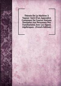 Th?orie De La Machine ? Vapeur: Suivi D'un Appendice Contenant De Courtes Notions Destin?es Aux Personnes Peu Familiaris?es Avec Les Signes Alg?briques . (French Edition)