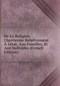 De La Religion Chretienne Relativement A Letat, Aux Familles, Et Aux Individus (French Edition)