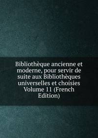 Bibliotheque ancienne et moderne, pour servir de suite aux Bibliotheques universelles et choisies Volume 11 (French Edition)