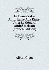 La Democratie Autoritaire Aux Etats-Unis: Le General Andre Jackson (French Edition)