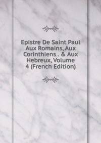 Epistre De Saint Paul Aux Romains, Aux Corinthiens . &amp; Aux Hebreux, Volume 4 (French Edition)