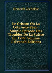 Le Grison: Ou La Cote-Aux-Fees : Simple Episode Des Troubles De La Suisse En 1799, Volume 1 (French Edition)