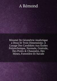 R?sum? De G?om?trie Analytique a Deux Et Trois Dimensions: ? L'usage Des Candidats Aux ?coles Polytechnique, Normale, Centrale, Des Ponts &amp; Chauss?es, Des Mines, Foresti?re Et Navale