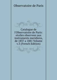 Catalogue de l'Observatoire de Paris: etoiles observees aux instruments meridiens, de 1837 a 1881 Volume v.3 (French Edition)