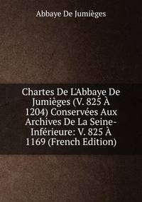 Chartes De L'Abbaye De Jumi?ges (V. 825 ? 1204) Conserv?es Aux Archives De La Seine-Inf?rieure: V. 825 ? 1169 (French Edition)