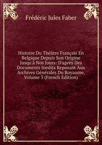 Histoire Du Th??tre Fran?ais En Belgique Depuis Son Origine Jusqu'? Nos Jours: D'apr?s Des Documents Inedits Reposant Aux Archives G?n?rales Du Royaume, Volume 3 (French Edition)